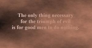 Zitat: The only thing necessary for the triumph of evil is for good men to do nothing.